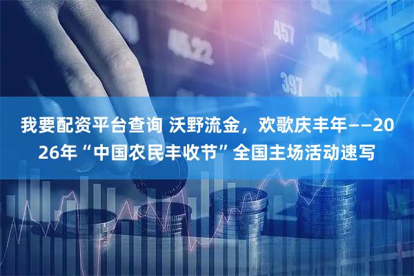 我要配资平台查询 沃野流金，欢歌庆丰年——2026年“中国农民丰收节”全国主场活动速写