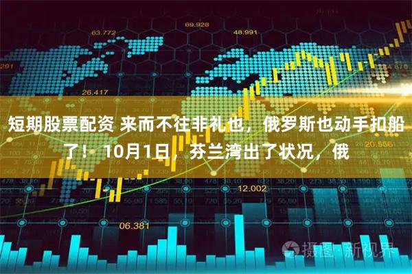 短期股票配资 来而不往非礼也，俄罗斯也动手扣船了！ 10月1日，芬兰湾出了状况，俄