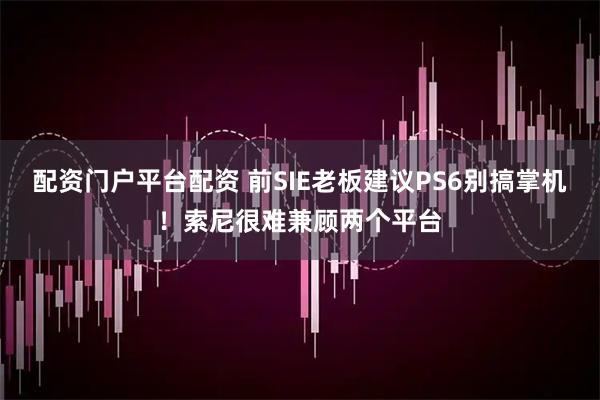 配资门户平台配资 前SIE老板建议PS6别搞掌机！索尼很难兼顾两个平台