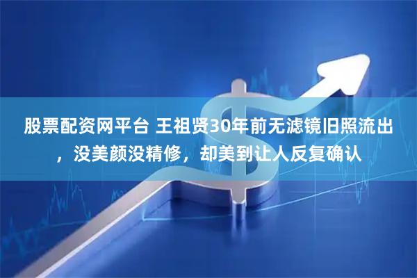 股票配资网平台 王祖贤30年前无滤镜旧照流出,没美颜没精修,却美到让人反复确认